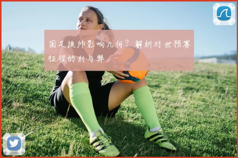 国足换帅影响几何？解析对世预赛征程的利与弊