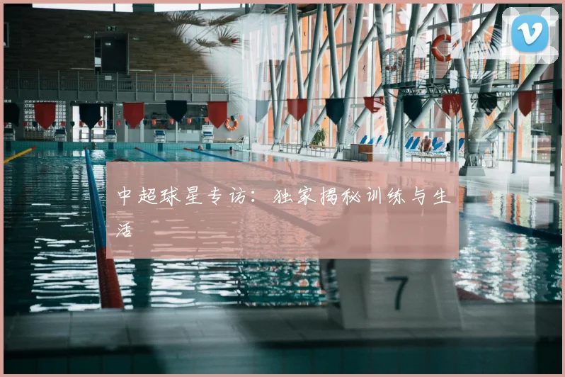 中超球星专访：独家揭秘训练与生活
