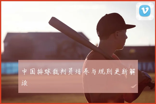 中国排球裁判员培养与规则更新解读