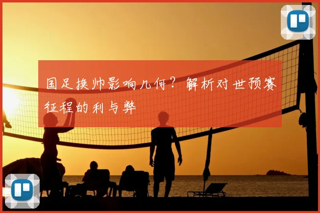 国足换帅影响几何？解析对世预赛征程的利与弊