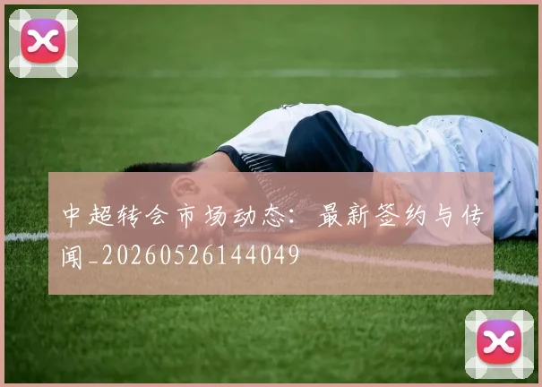 中超转会市场动态：最新签约与传闻_20260526144049