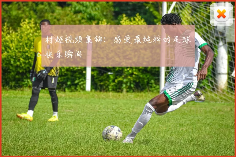 村超视频集锦：感受最纯粹的足球快乐瞬间