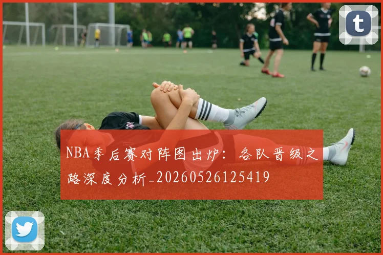 NBA季后赛对阵图出炉:各队晋级之路深度分析_20260526125419