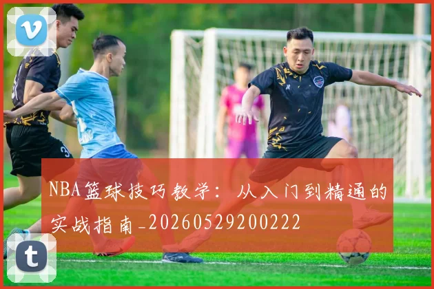 NBA篮球技巧教学：从入门到精通的实战指南_20260529200222