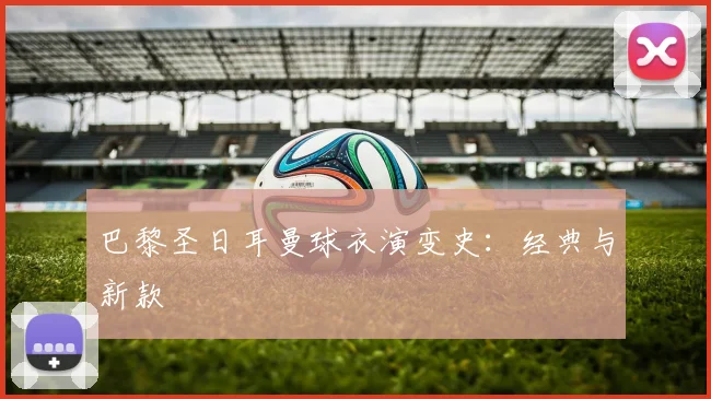 巴黎圣日耳曼球衣演变史：经典与新款
