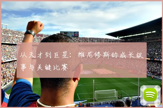 从天才到巨星:维尼修斯的成长故事与关键比赛
