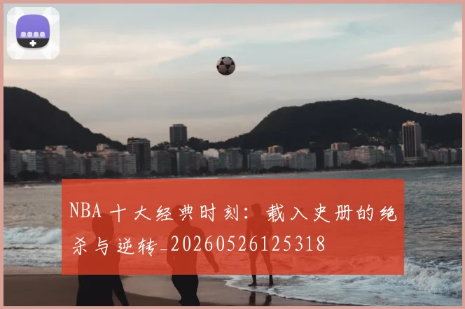 NBA 十大经典时刻：载入史册的绝杀与逆转_20260526125318