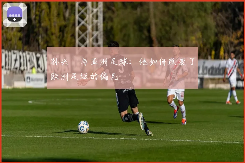 孙兴慜与亚洲足球：他如何改变了欧洲足坛的偏见