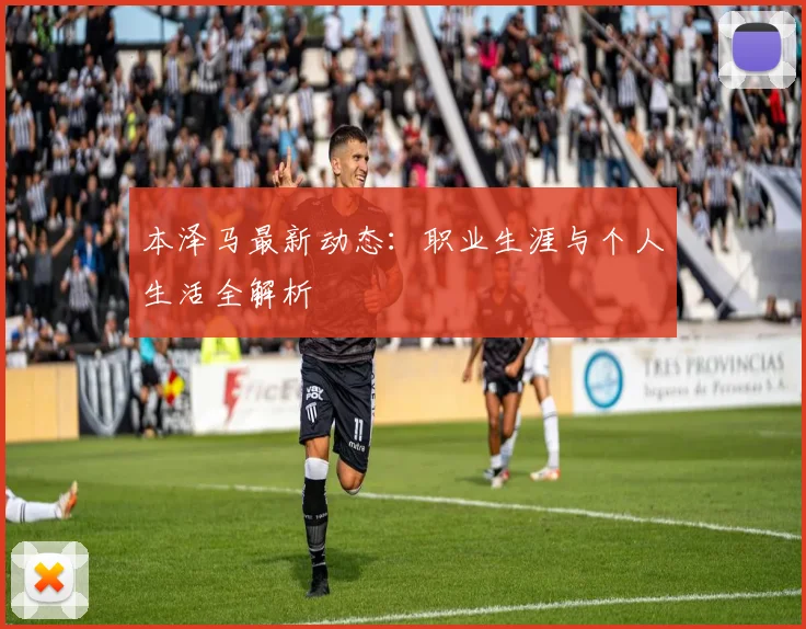 本泽马最新动态:职业生涯与个人生活全解析