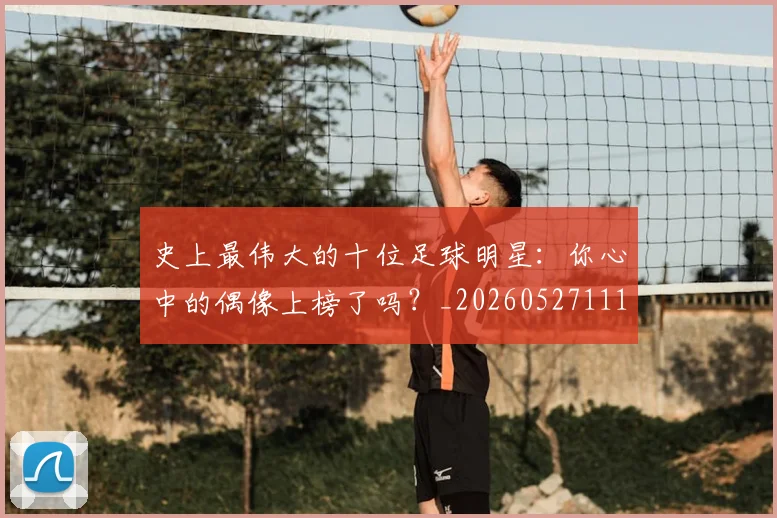 史上最伟大的十位足球明星：你心中的偶像上榜了吗？_20260527111815