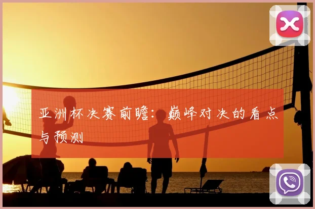 亚洲杯决赛前瞻:巅峰对决的看点与预测