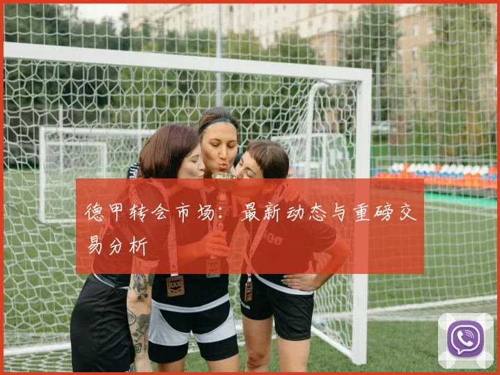德甲转会市场：最新动态与重磅交易分析