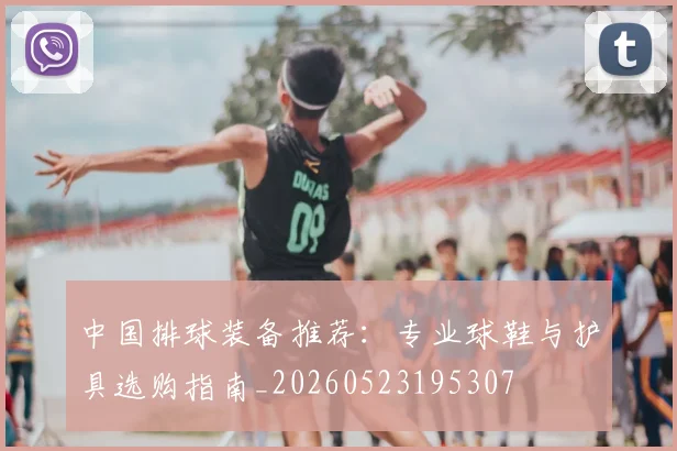 中国排球装备推荐：专业球鞋与护具选购指南_20260523195307