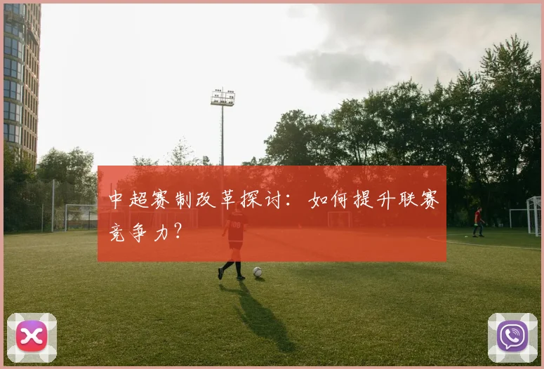 中超赛制改革探讨：如何提升联赛竞争力？