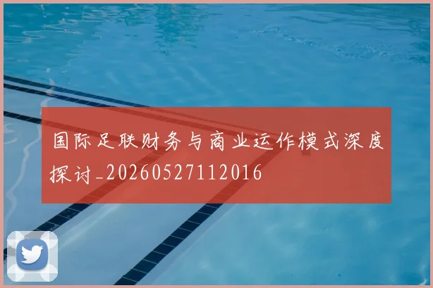 国际足联财务与商业运作模式深度探讨_20260527112016