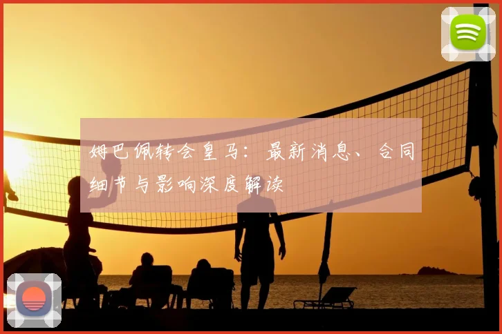 姆巴佩转会皇马:最新消息、合同细节与影响深度解读