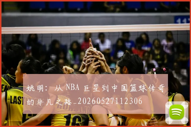 姚明：从 NBA 巨星到中国篮球传奇的非凡之路_20260527112306