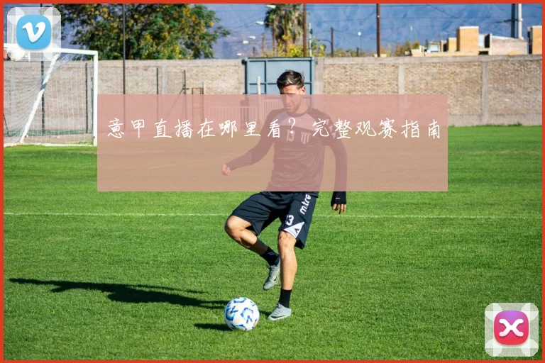 意甲直播在哪里看？完整观赛指南
