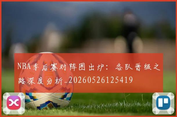 NBA季后赛对阵图出炉:各队晋级之路深度分析_20260526125419