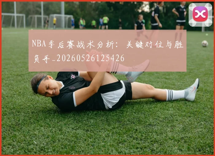 NBA季后赛战术分析：关键对位与胜负手_20260526125426