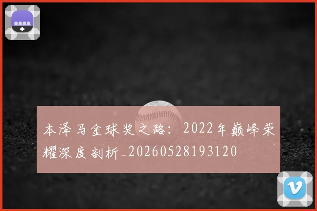 本泽马金球奖之路：2022年巅峰荣耀深度剖析_20260528193120