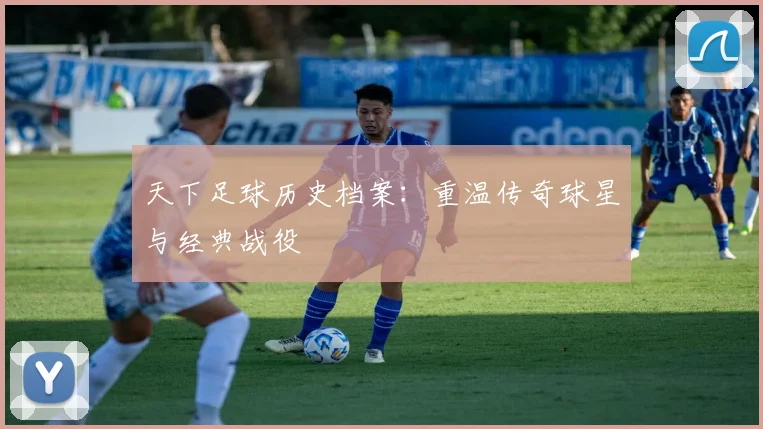天下足球历史档案：重温传奇球星与经典战役