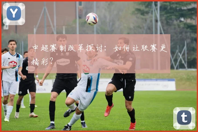 中超赛制改革探讨：如何让联赛更精彩？