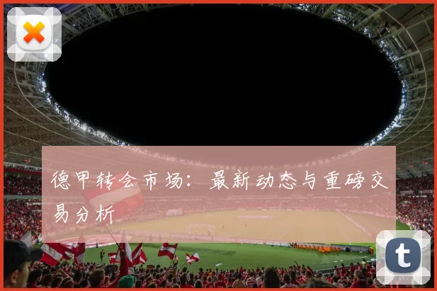 德甲转会市场:最新动态与重磅交易分析