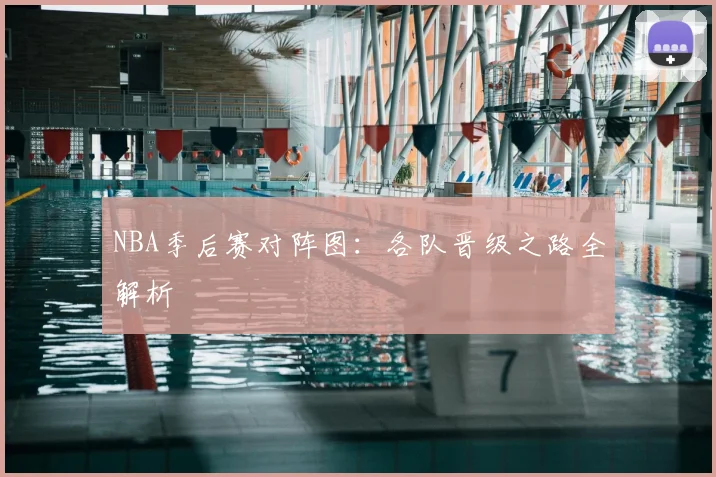 NBA季后赛对阵图:各队晋级之路全解析