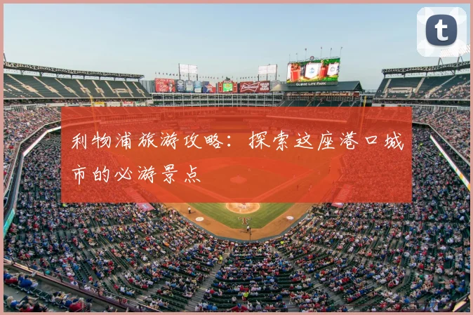 利物浦旅游攻略:探索这座港口城市的必游景点