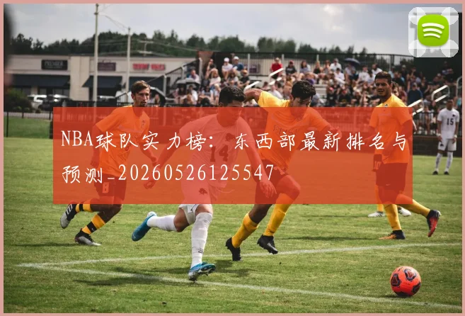 NBA球队实力榜:东西部最新排名与预测_20260526125547