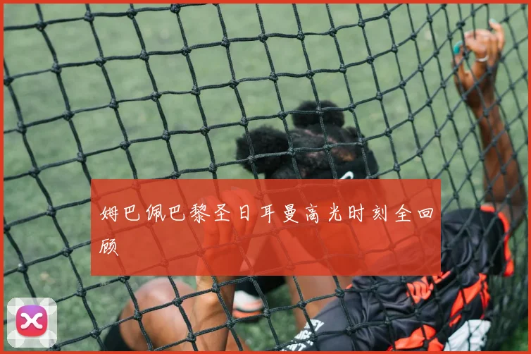 姆巴佩巴黎圣日耳曼高光时刻全回顾