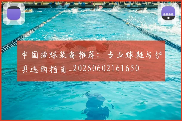 中国排球装备推荐:专业球鞋与护具选购指南_20260602161650