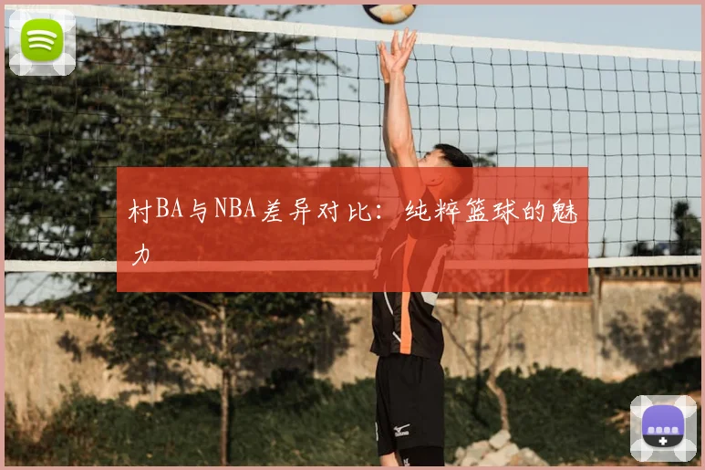 村BA与NBA差异对比:纯粹篮球的魅力
