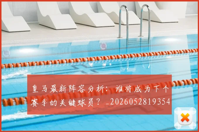 皇马最新阵容分析：谁将成为下个赛季的关键球员？_20260528193540
