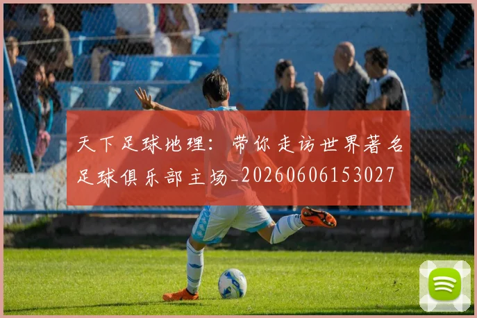 天下足球地理:带你走访世界著名足球俱乐部主场_20260606153027