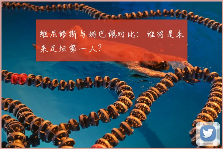 维尼修斯与姆巴佩对比:谁将是未来足坛第一人?