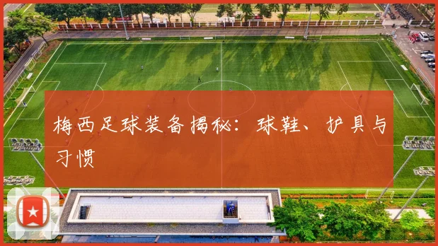 梅西足球装备揭秘：球鞋、护具与习惯