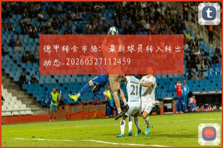 德甲转会市场：最新球员转入转出动态_20260527112459