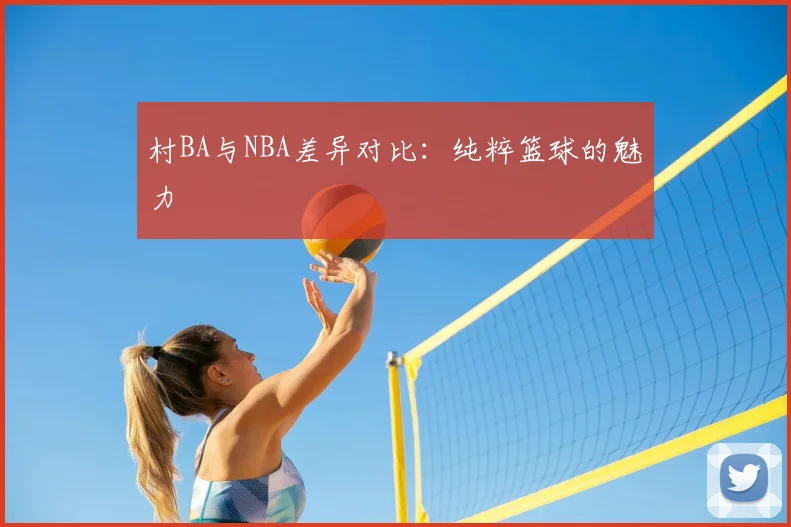 村BA与NBA差异对比：纯粹篮球的魅力