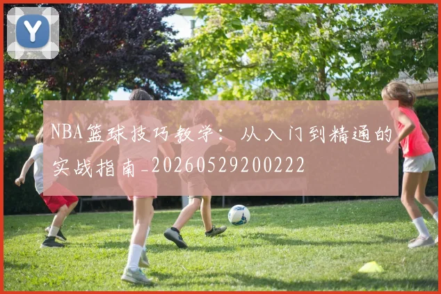NBA篮球技巧教学：从入门到精通的实战指南_20260529200222