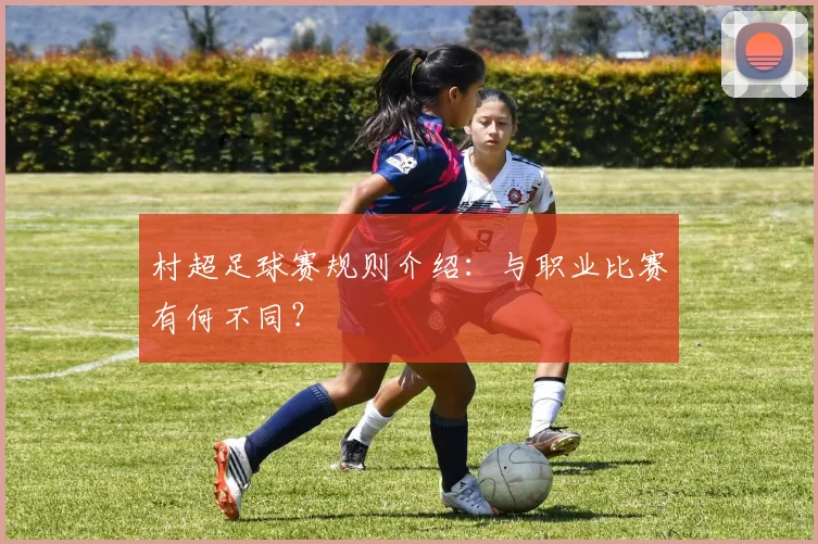 村超足球赛规则介绍:与职业比赛有何不同?