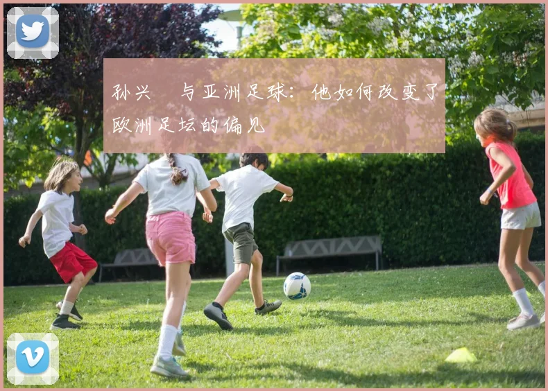 孙兴慜与亚洲足球：他如何改变了欧洲足坛的偏见