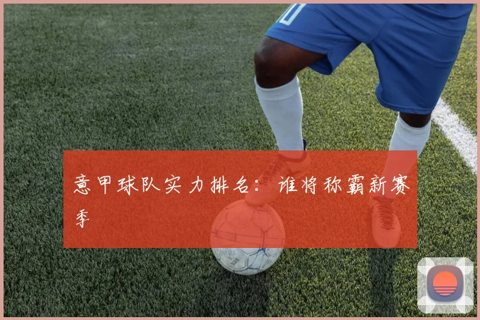 意甲球队实力排名：谁将称霸新赛季