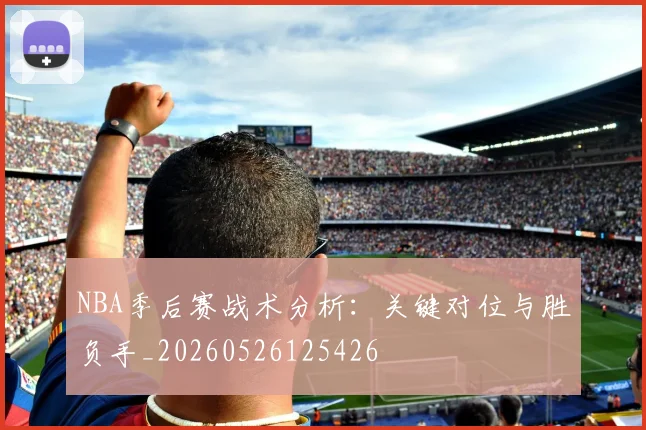 NBA季后赛战术分析：关键对位与胜负手_20260526125426