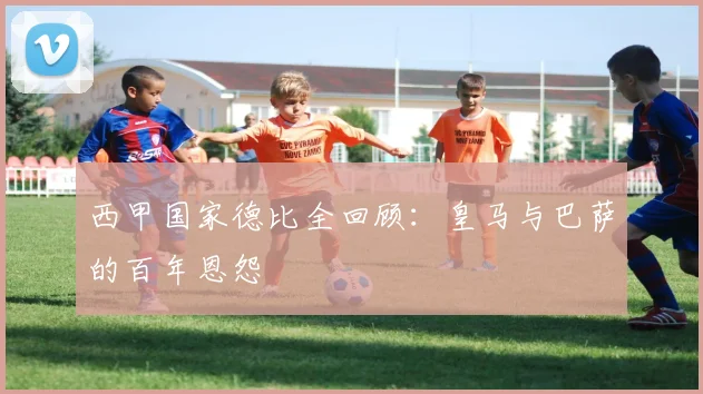 西甲国家德比全回顾:皇马与巴萨的百年恩怨