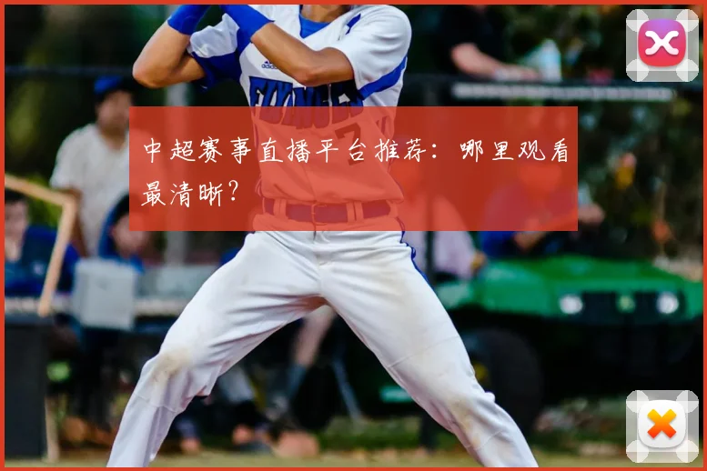 中超赛事直播平台推荐：哪里观看最清晰？