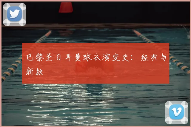 巴黎圣日耳曼球衣演变史：经典与新款