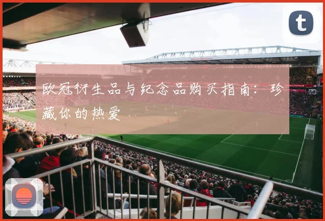 欧冠衍生品与纪念品购买指南:珍藏你的热爱