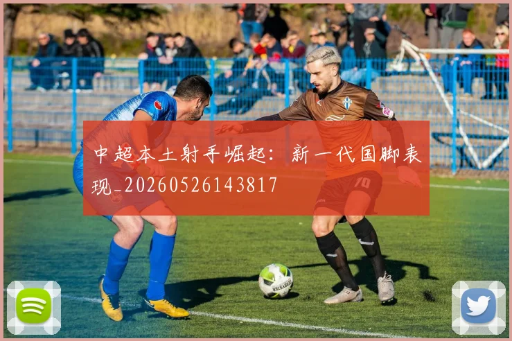 中超本土射手崛起：新一代国脚表现_20260526143817